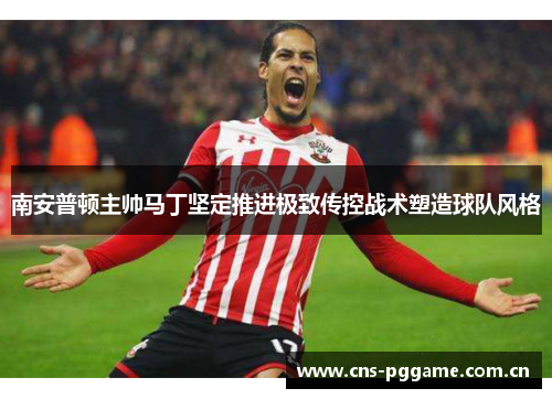 南安普顿主帅马丁坚定推进极致传控战术塑造球队风格 南安普顿主帅马丁坚定推进极致传控战术塑造球队风格